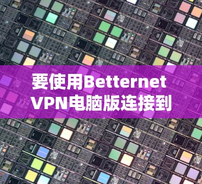 要使用Betternet VPN电脑版连接到Windows，您可以按照以下步骤进行操作