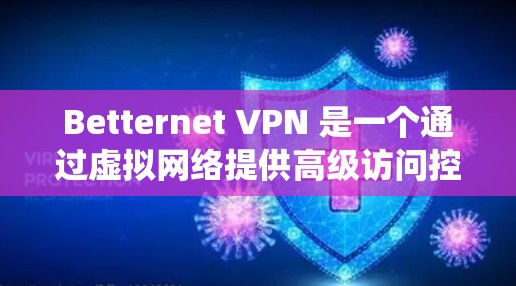 Betternet VPN 是一个通过虚拟网络提供高级访问控制的网络服务，旨在为用户提供更安全、更便捷的网络访问体验。以下是对Betternet VPN科学上网访问体验的系统性总结