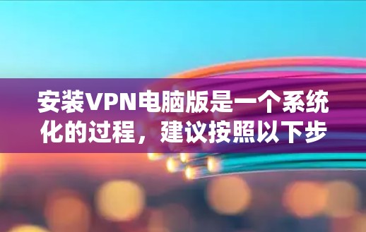 安装VPN电脑版是一个系统化的过程，建议按照以下步骤进行