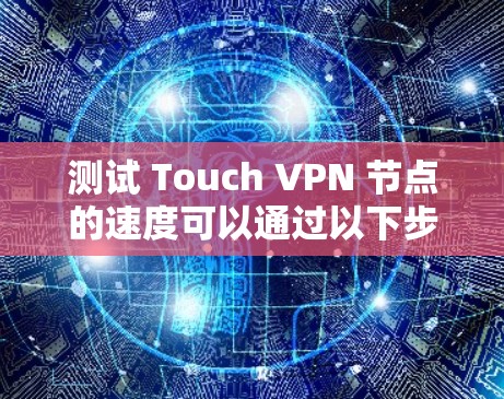 测试 Touch VPN 节点的速度可以通过以下步骤进行