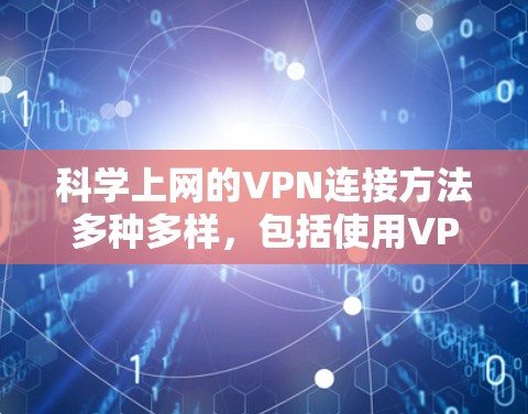 科学上网的VPN连接方法多种多样，包括使用VPN服务器、应用、网站和服务。以下是一些实用的步骤和注意事项