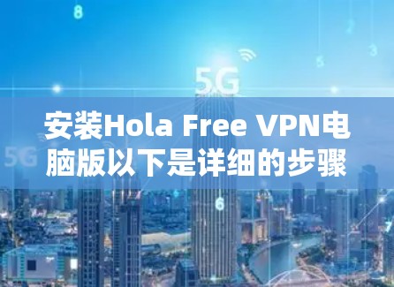 安装Hola Free VPN电脑版以下是详细的步骤和注意事项