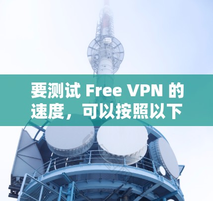 要测试 Free VPN 的速度，可以按照以下步骤进行