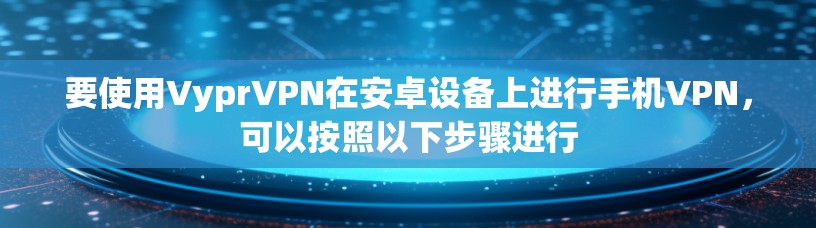 要使用VyprVPN在安卓设备上进行手机VPN，可以按照以下步骤进行