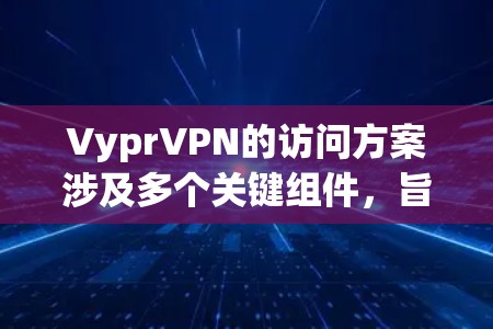 VyprVPN的访问方案涉及多个关键组件，旨在保障用户的安全和隐私。以下是其访问控制机制的详细分析