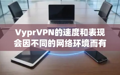 VyprVPN的速度和表现会因不同的网络环境而有所不同。以下是对不同网络环境下的VyprVPN速度测试的分析