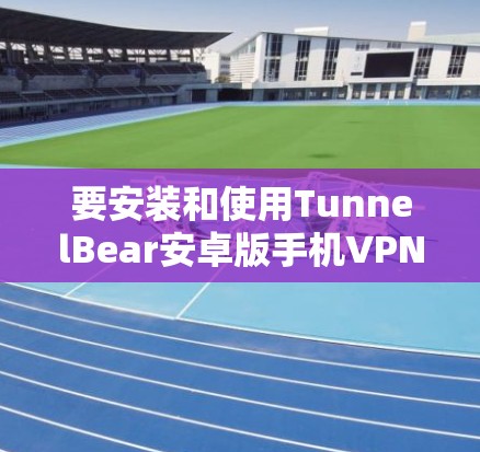 要安装和使用TunnelBear安卓版手机VPN，您可以按照以下步骤进行操作