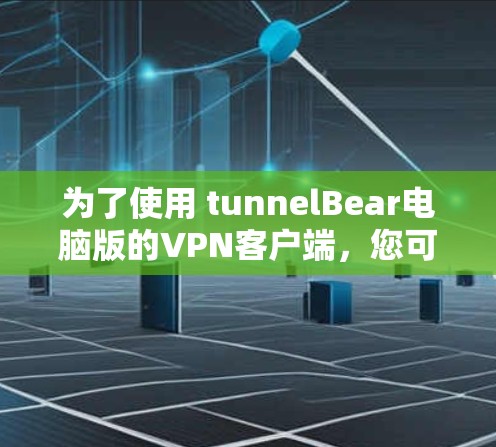 为了使用 tunnelBear电脑版的VPN客户端，您可以按照以下步骤进行操作