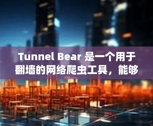 Tunnel Bear 是一个用于翻墙的网络爬虫工具，能够提取网站的访问信息，包括IP地址、浏览器版本、操作系统版本和服务器信息等，从而帮助用户进行翻墙。以下是详细的步骤和信息