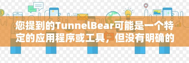 您提到的TunnelBear可能是一个特定的应用程序或工具，但没有明确的上下文信息。如果您能提供更多信息，例如该应用的用途、开发者的信息或搜索关键词，我可以帮助您找到相关的下载链接或推荐相关资源