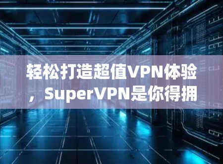 轻松打造超值VPN体验，SuperVPN是你得拥有的VPN选择