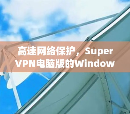 高速网络保护，SuperVPN电脑版的Windows VPN工具