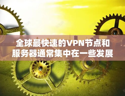 全球最快速的VPN节点和服务器通常集中在一些发展较快的国家和地区，因为这些地区有先进的VPN基础设施和技术。以下是几个主要地区的VPN节点和测速数据，供参考