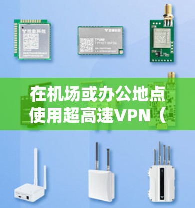 在机场或办公地点使用超高速VPN（超快网络）和高速服务器时，以下是一些关键步骤和信息，帮助你顺利完成