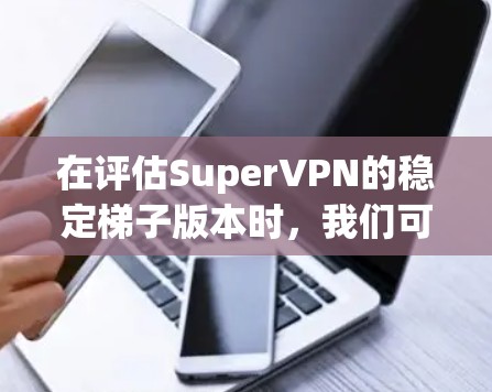 在评估SuperVPN的稳定梯子版本时，我们可以按照以下步骤进行