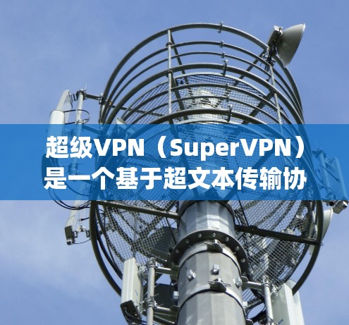超级VPN（SuperVPN）是一个基于超文本传输协议（XMP）的无链路VPN服务，旨在提供更高效的视频传输体验。以下是对超级VPN的详细总结，帮助你更好地评估其适合性和使用情况