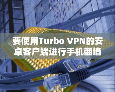 要使用Turbo VPN的安卓客户端进行手机翻墙，您可以按照以下步骤进行操作