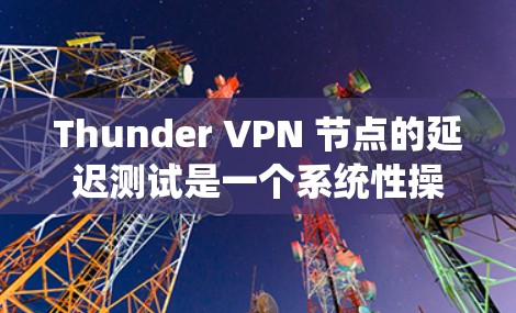 Thunder VPN 节点的延迟测试是一个系统性操作，涉及多个步骤和设置，需要仔细规划和执行以确保网络性能。以下是详细的步骤指南