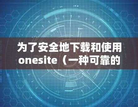 为了安全地下载和使用onesite（一种可靠的VPN加速器）以下是有条理的步骤指南