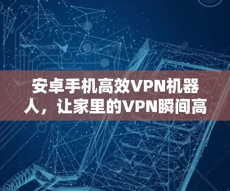 安卓手机高效VPN机器人，让家里的VPN瞬间高效便捷