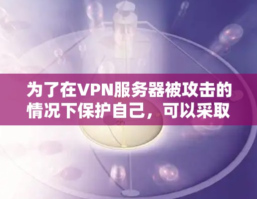为了在VPN服务器被攻击的情况下保护自己，可以采取以下步骤