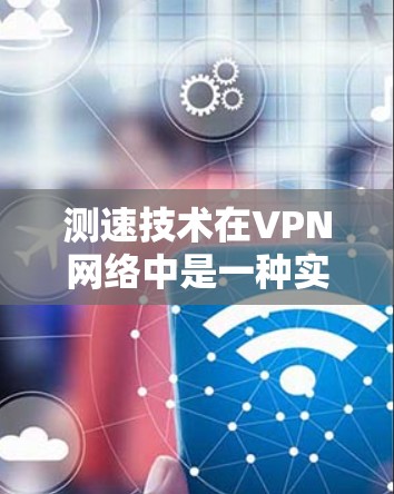 测速技术在VPN网络中是一种实时流量监控和管理工具，通过流量计和流量估算器来监测和估算网络流量，帮助管理员优化网络性能。以下是详细的步骤和解释