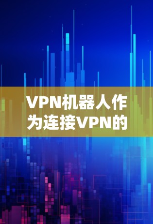 VPN机器人作为连接VPN的智能设备，其性能分析涉及多个关键领域。以下是对该领域的一些总结和分析，旨在提供一个全面的视角