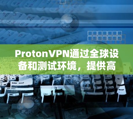 ProtonVPN通过全球设备和测试环境，提供高效和安全的VPN服务。以下是详细的总结