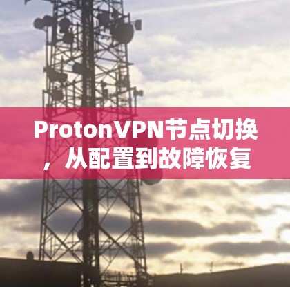 ProtonVPN节点切换，从配置到故障恢复的全生命周期管理