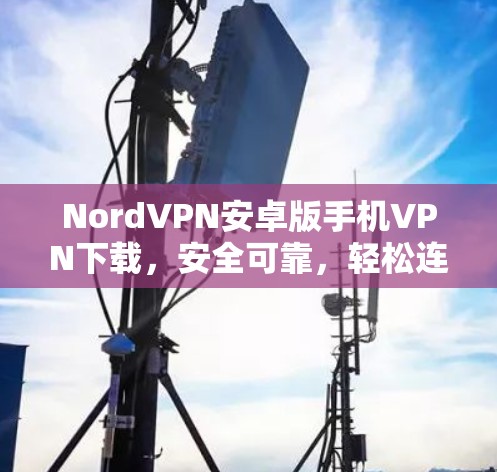 NordVPN安卓版手机VPN下载，安全可靠，轻松连接世界的网络