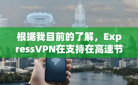 根据我目前的了解，ExpressVPN在支持在高速节点下载服务方面表现出一定的能力，但具体情况可能会因节点和设备而异。以下是详细的步骤和信息，帮助您了解ExpressVPN在高速节点上的下载功能