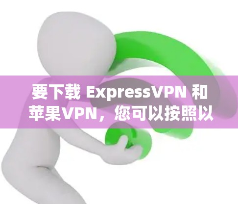 要下载 ExpressVPN 和 苹果VPN，您可以按照以下步骤操作