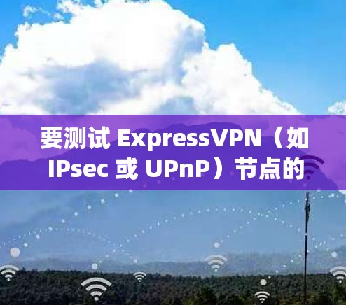要测试 ExpressVPN（如 IPsec 或 UPnP）节点的性能，可以按照以下步骤操作