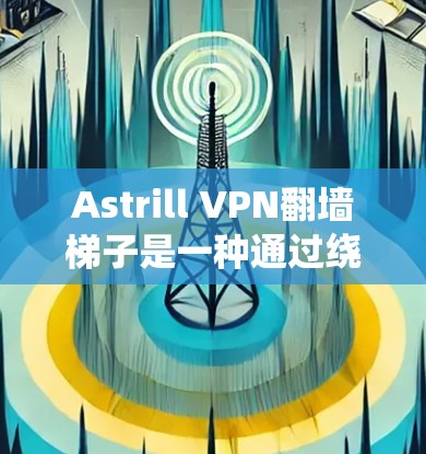Astrill VPN翻墙梯子是一种通过绕过VPN服务器或墙设备连接到互联网的设备，通常用于远程访问网站或应用程序。以下是对Astrill VPN翻墙梯子的评测