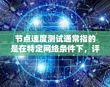 节点速度测试通常指的是在特定网络条件下，评估VPN网络节点的速度和带宽能力。它可以帮助用户了解VPN平台在特定场景下的表现，以及在实际使用中可能出现的问题。以下是一些常见的节点速度测试步骤和结果解读