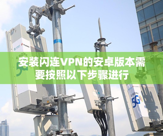 安装闪连VPN的安卓版本需要按照以下步骤进行