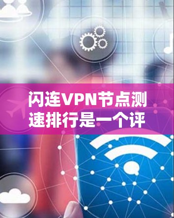 闪连VPN节点测速排行是一个评估VPN服务器性能的指标列表，通常包含响应时间、延迟、连接数、带宽、资源使用率等多个指标。以下是对该排行的详细分析