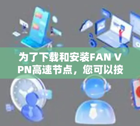 为了下载和安装FAN VPN高速节点，您可以按照以下步骤进行