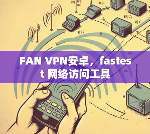 FAN VPN安卓，fastest 网络访问工具