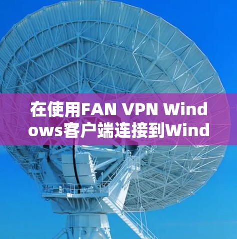 在使用FAN VPN Windows客户端连接到Windows时，以下是详细的步骤指南
