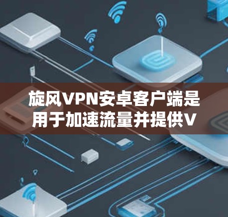 旋风VPN安卓客户端是用于加速流量并提供VPN服务的手机应用，适合用户在没有被限制的情况下访问互联网。以下是详细的步骤和注意事项
