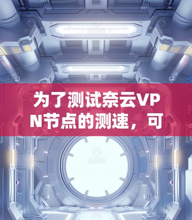 为了测试奈云VPN节点的测速，可以按照以下步骤进行