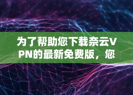 为了帮助您下载奈云VPN的最新免费版，您需要以下步骤