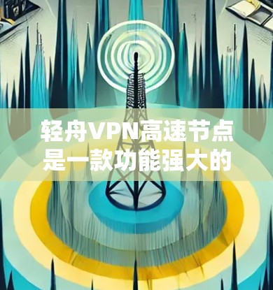 轻舟VPN高速节点是一款功能强大的VPN服务，以其优化的网络速度和丰富的配置选项而著称。以下是其主要特点和优势