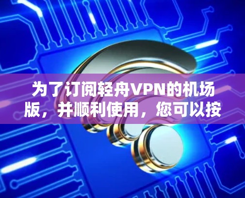 为了订阅轻舟VPN的机场版，并顺利使用，您可以按照以下步骤进行操作