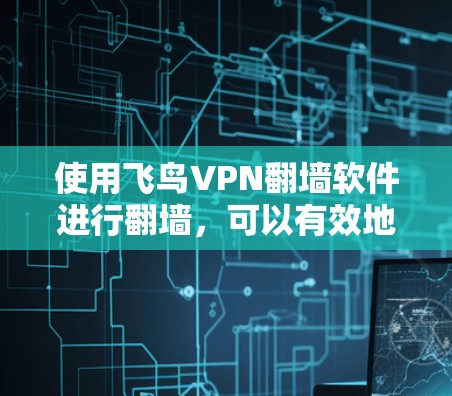 使用飞鸟VPN翻墙软件进行翻墙，可以有效地解决跨平台访问的问题，但需要考虑到其优缺点和潜在的风险。以下是一个详细的步骤指南，帮助您进行翻墙