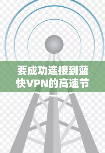 要成功连接到蓝快VPN的高速节点并享受更安全、更快的VPN体验,可以按照以下步骤进行 要成功连接到蓝快VPN的高速节点并享受更安全、更快的VPN体验,可以按照以下步骤进行