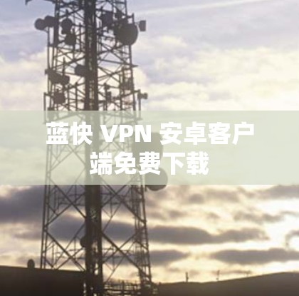 蓝快 VPN 安卓客户端免费下载 蓝快 VPN 安卓客户端免费下载