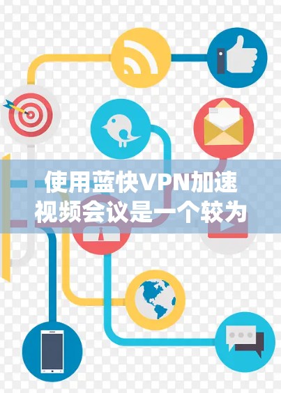 使用蓝快VPN加速视频会议是一个较为复杂的过程，但可以系统地进行。以下是一个详细且结构化的步骤指南，帮助您顺利完成视频会议的加速