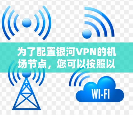 为了配置银河VPN的机场节点,您可以按照以下步骤进行 为了配置银河VPN的机场节点,您可以按照以下步骤进行